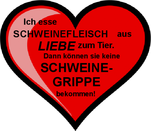 Ich esse Schweinefleisch aus liebe zum Tier. Dann können sie wenigstens keine Schweinegrippe bekommen.